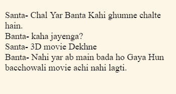 Santa- Chal Yar Banta Kahi ghumne chalte hain. Banta- kaha jayenga? Santa- 3D movie Dekhne Banta- Nahi yar ab main bada ho Gaya Hun bacchowali movie achi nahi lagti.