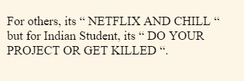 For others, its “ NETFLIX AND CHILL “ but for Indian Student, its “ DO YOUR PROJECT OR GET KILLED “. 